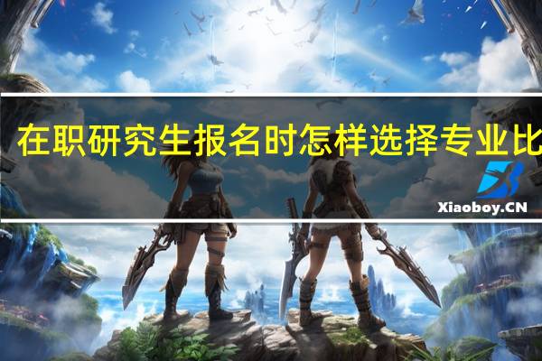 在职研究生报名时怎样选择专业比较好