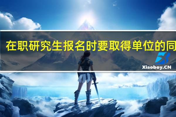 在职研究生报名时要取得单位的同意吗