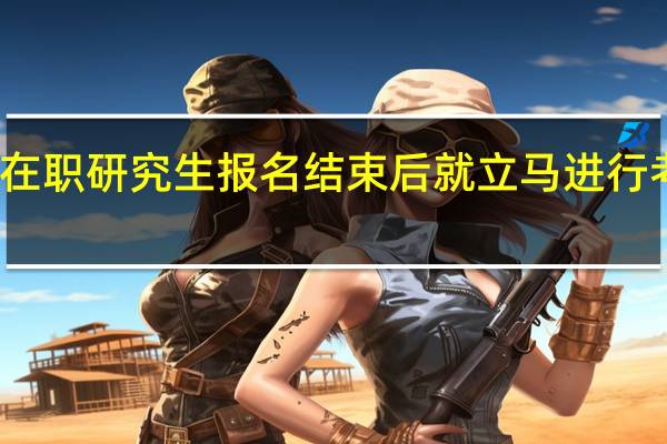 在职研究生报名结束后就立马进行考核吗