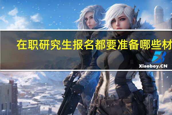在职研究生报名都要准备哪些材料