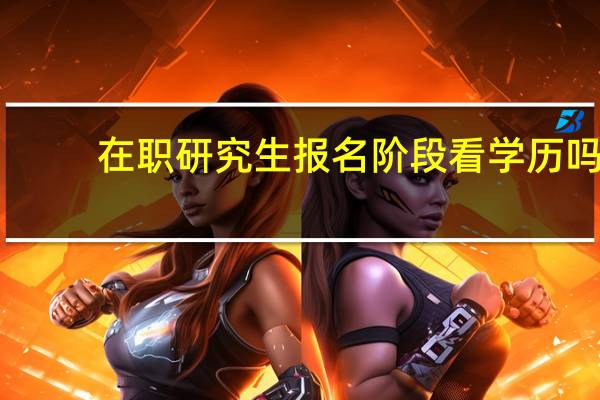 在职研究生报名阶段看学历吗