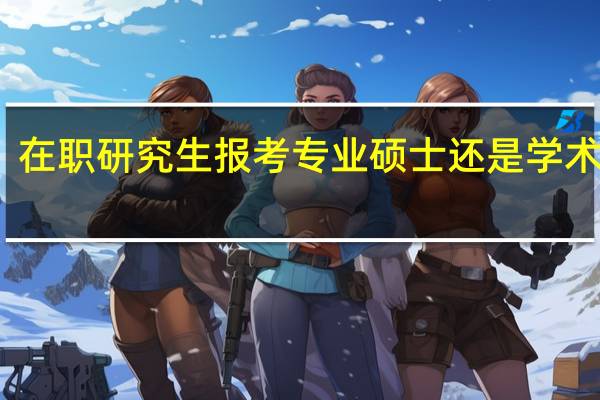在职研究生报考专业硕士还是学术硕士