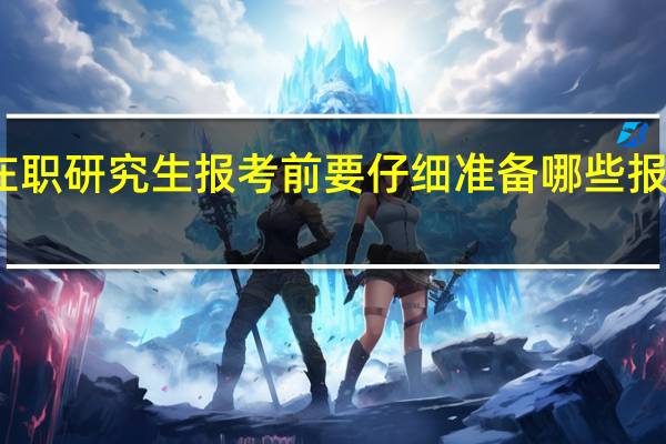 在职研究生报考前要仔细准备哪些报考资料