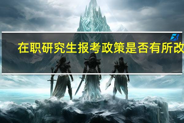在职研究生报考政策是否有所改革