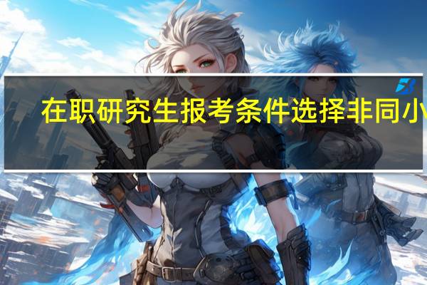 在职研究生报考条件选择非同小可
