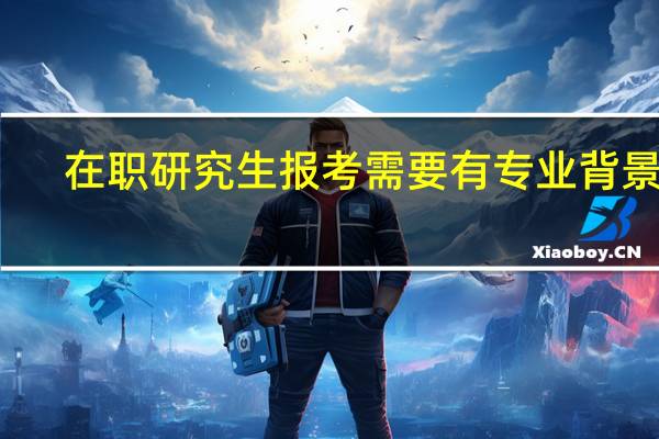 在职研究生报考需要有专业背景吗