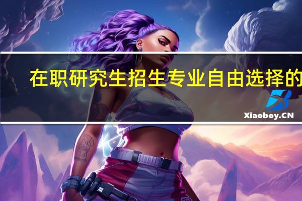 在职研究生招生专业自由选择的吗