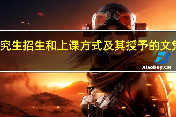 在职研究生招生和上课方式及其授予的文凭证书怎么样