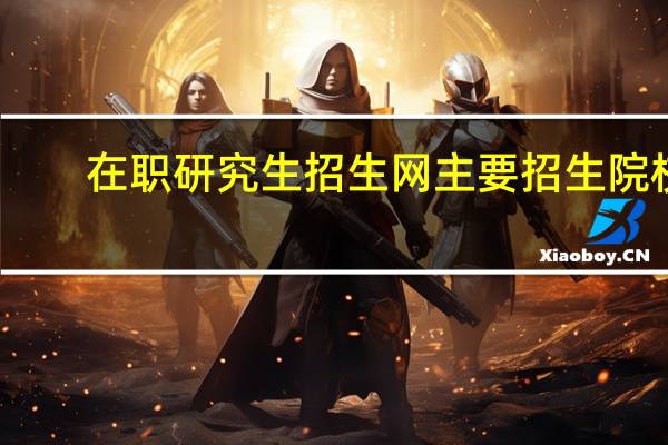 在职研究生招生网主要招生院校