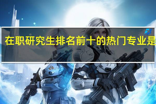 在职研究生排名前十的热门专业是哪些