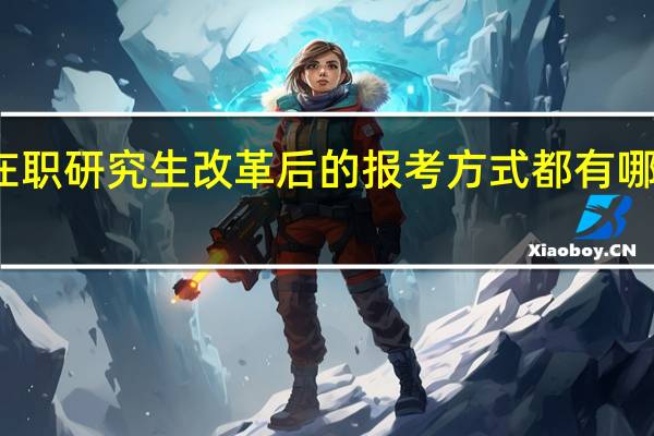 在职研究生改革后的报考方式都有哪些特点