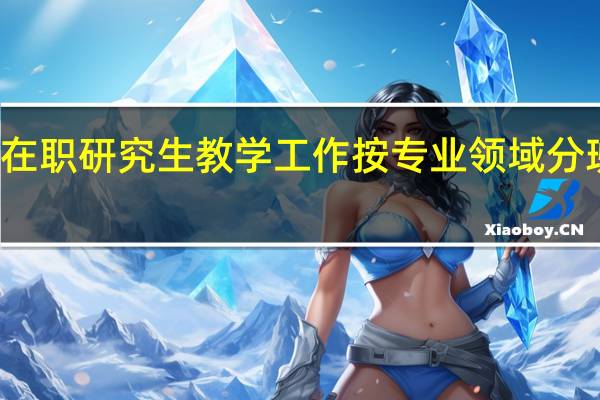 在职研究生教学工作按专业领域分班建制