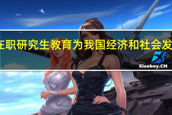 在职研究生教育为我国经济和社会发展服务