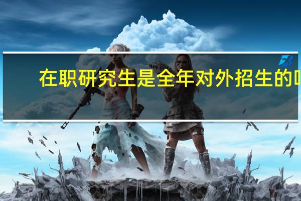 在职研究生是全年对外招生的吗