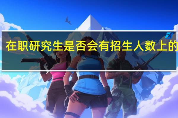 在职研究生是否会有招生人数上的限制