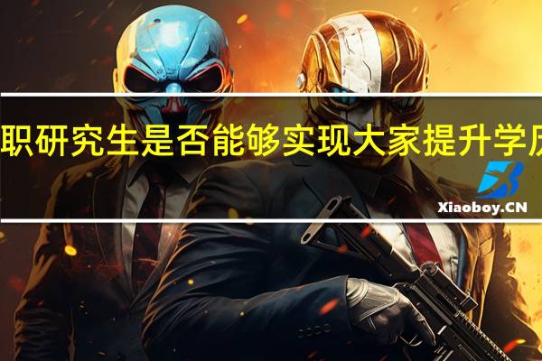 在职研究生是否能够实现大家提升学历的目标