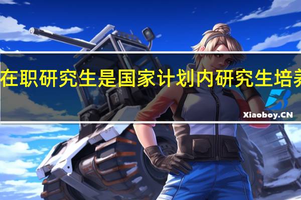 在职研究生是国家计划内研究生培养模式