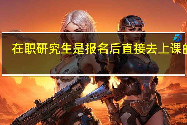 在职研究生是报名后直接去上课的吗