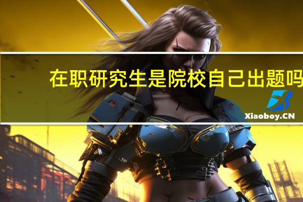 在职研究生是院校自己出题吗