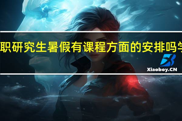 在职研究生暑假有课程方面的安排吗学习如何