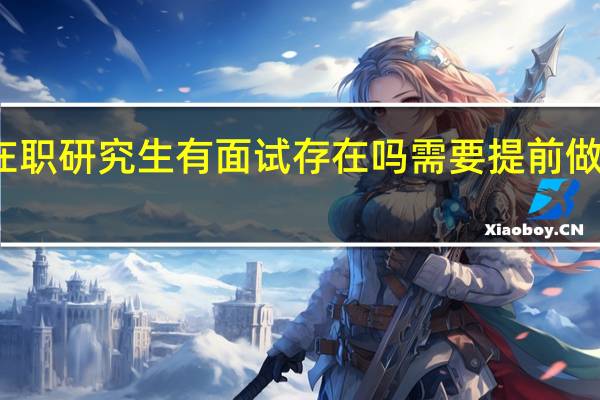 在职研究生有面试存在吗需要提前做准备吗