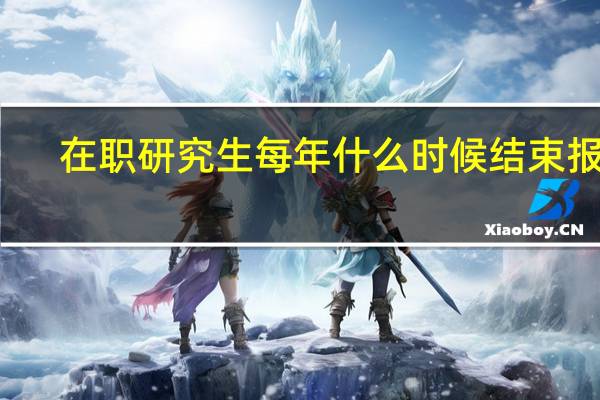 在职研究生每年什么时候结束报名