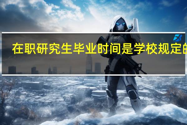 在职研究生毕业时间是学校规定的吗