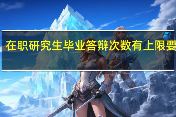 在职研究生毕业答辩次数有上限要求吗