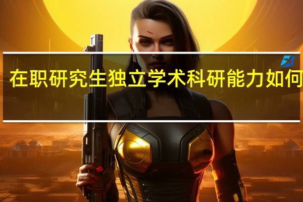 在职研究生独立学术科研能力如何锻造