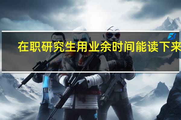 在职研究生用业余时间能读下来吗