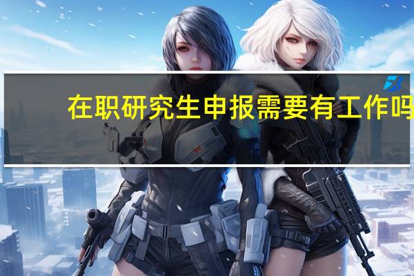 在职研究生申报需要有工作吗