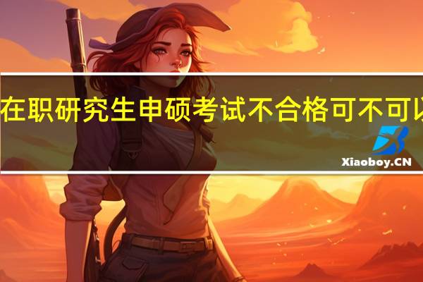 在职研究生申硕考试不合格可不可以补考