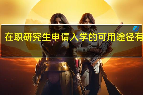 在职研究生申请入学的可用途径有几种