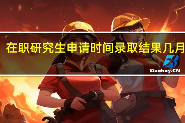在职研究生申请时间录取结果几月份下