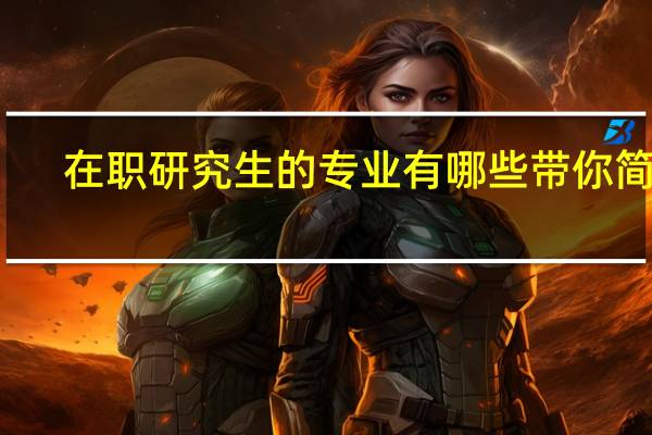 在职研究生的专业有哪些带你简单