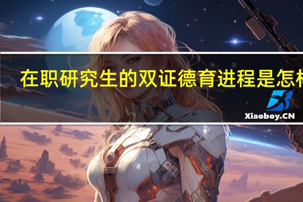 在职研究生的双证德育进程是怎样的