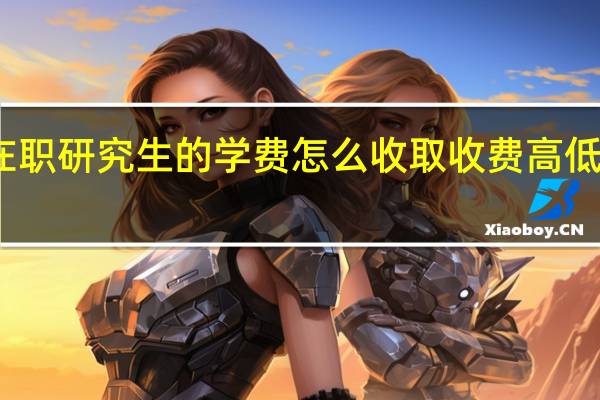 在职研究生的学费怎么收取收费高低怎么样