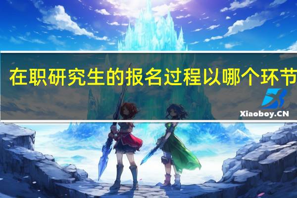 在职研究生的报名过程以哪个环节为主