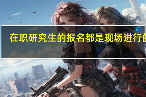 在职研究生的报名都是现场进行的吗