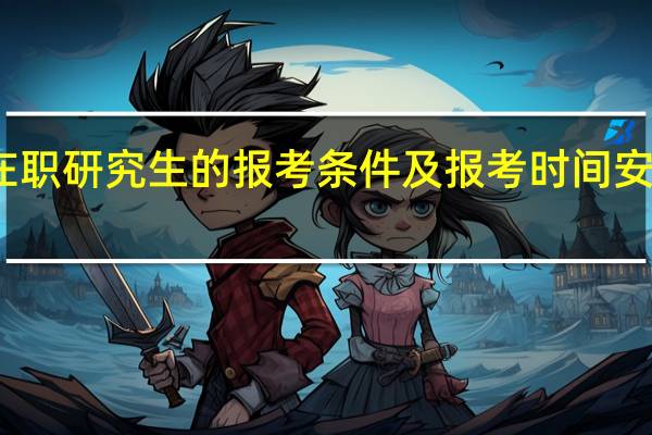 在职研究生的报考条件及报考时间安排如何