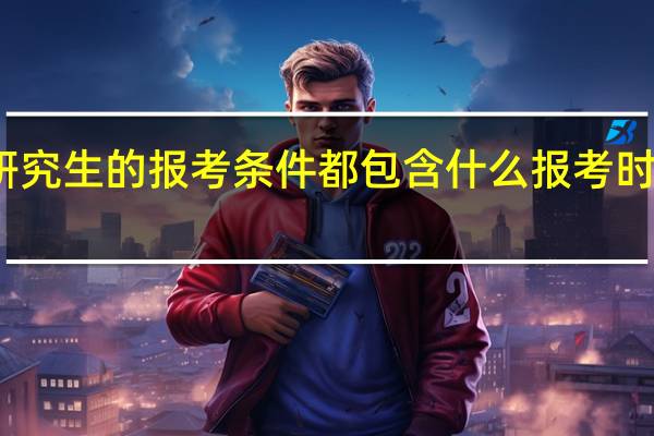 在职研究生的报考条件都包含什么报考时间怎么安排