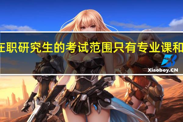 在职研究生的考试范围只有专业课和英语吗