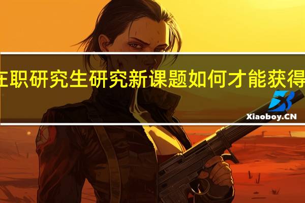 在职研究生研究新课题如何才能获得好成绩