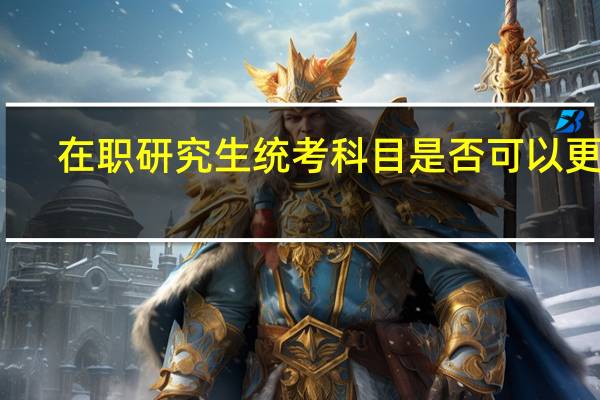 在职研究生统考科目是否可以更改