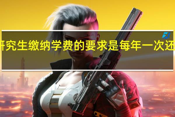 在职研究生缴纳学费的要求是每年一次还是一次交清