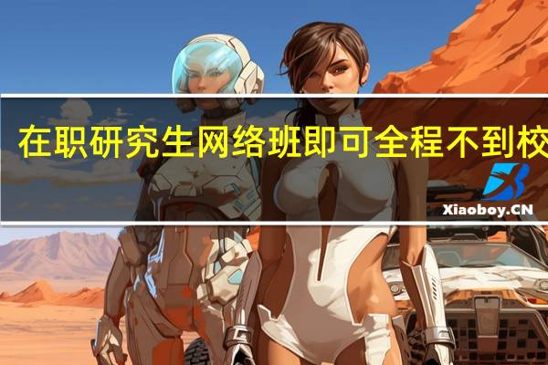 在职研究生网络班即可全程不到校了吗
