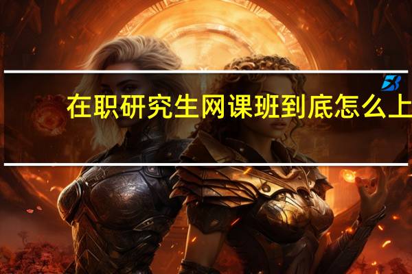 在职研究生网课班到底怎么上