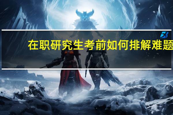 在职研究生考前如何排解难题