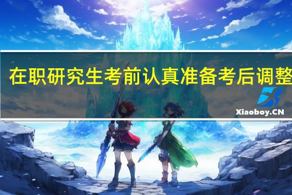在职研究生考前认真准备考后调整心态