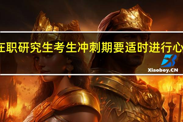 在职研究生考生冲刺期要适时进行心理疏导